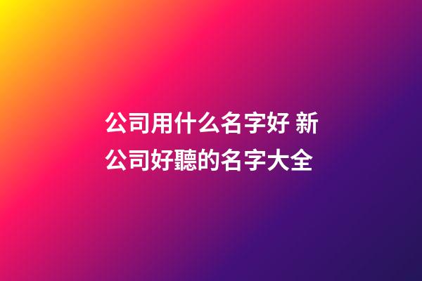 公司用什么名字好 新公司好聽的名字大全-第1張-公司起名-玄機派